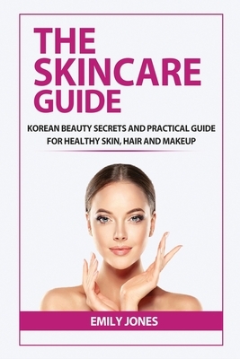 The Skincare Guide: Korean Secrets and Practical Guide for Healthy Skin, Hair and Makeup by Emily Jones