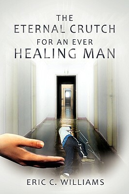 The Eternal Crutch for an Ever Healing Man by Eric C. Williams