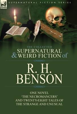 The Collected Supernatural and Weird Fiction of R. H. Benson: One Novel 'The Necromancers' and Twenty-Eight Tales of the Strange and Unusual by R. H. Benson