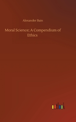 Moral Science; A Compendium of Ethics by Alexander Bain