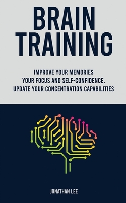 Brain Training: Improve Your Memories, Your Focus And Self-Confidence. Update Your Concentration Capabilities. by Jonathan Lee