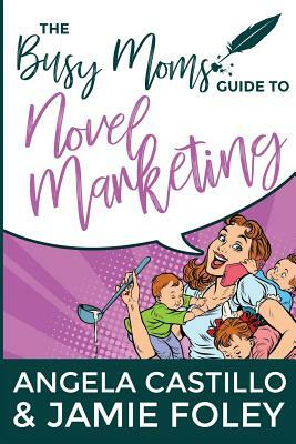 The Busy Mom's Guide to Novel Marketing by Angela Castillo, Jamie Foley