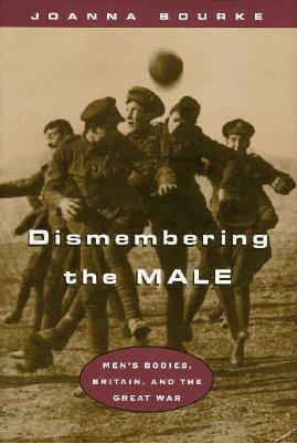 Dismembering the Male: Men's Bodies, Britain, and the Great War by Joanna Bourke