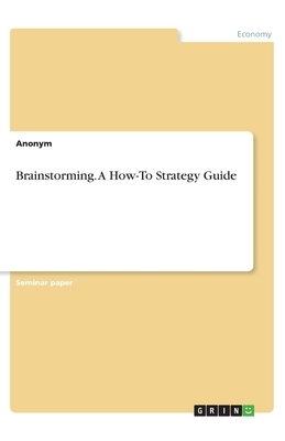 Brainstorming. A How-To Strategy Guide by Anonym