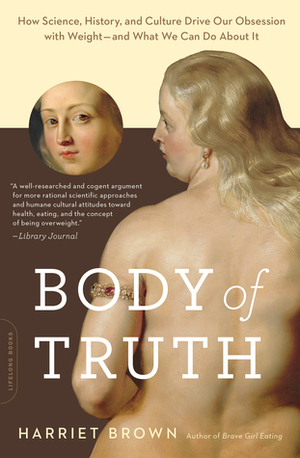 Body of Truth: How Science, History, and Culture Drive Our Obsession with Weight -- and What We Can Do about It by Harriet Brown