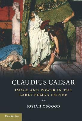 Claudius Caesar: Image and Power in the Early Roman Empire by Josiah Osgood
