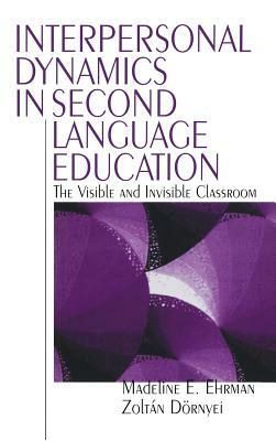 Interpersonal Dynamics in Second Language Education: The Visible and Invisible Classroom by Madeline E. Ehrman, Zoltan Dornyei