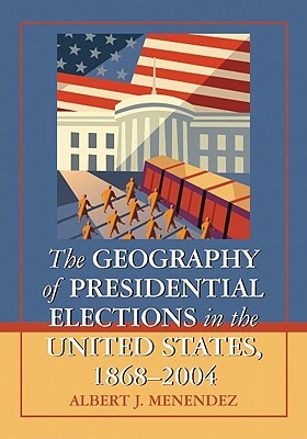 The Geography of Presidential Elections in the United States, 1868-2004 by Albert J. Menendez