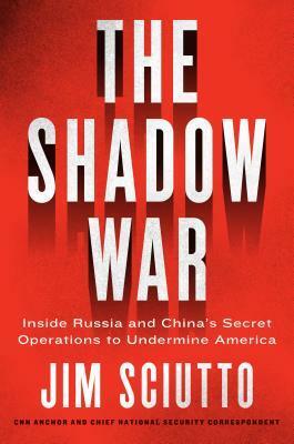 The Shadow War: Inside Russia's and China's Secret Operations to Defeat America by Jim Sciutto