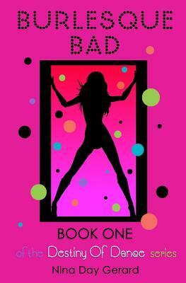 Burlesque Bad: Book One of the Destiny of Dance series by Nina Day Gerard
