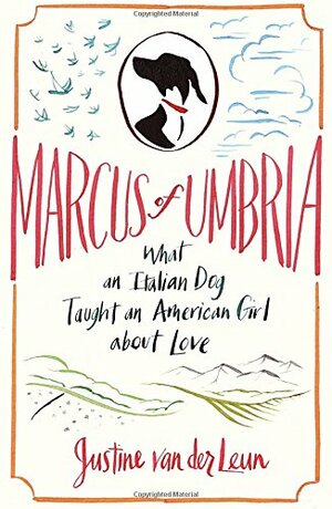 Marcus of Umbria: What an Italian Dog Taught an American Girl about Love by Justine van der Leun