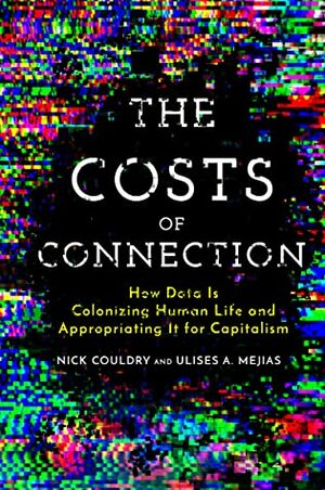 The Costs of Connection: How Data Is Colonizing Human Life and Appropriating It for Capitalism by Nick Couldry, Ulises A. Mejias