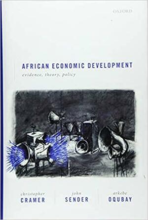 African Economic Development: Evidence, Theory, and Policy by John Sender, Arkebe Oqubay, Christopher Cramer