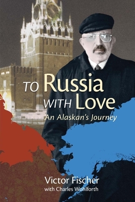 To Russia with Love: An Alaskan's Journey by Charles Wohlforth, Victor Fischer