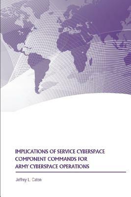 Implications of Service Cyberspace Component Commands for Army Cyberspace Operations by Jeffrey L. Caton, Strategic Studies Institute