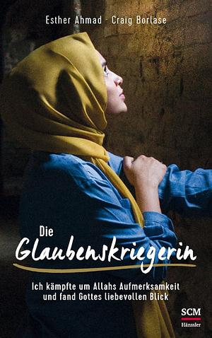 Die Glaubenskriegerin: Ich kämpfte um Allahs Aufmerksamkeit und fand Gottes liebevollen Blick by Esther Ahmad