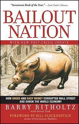 Bailout Nation, with New Post-Crisis Update: How Greed and Easy Money Corrupted Wall Street and Shook the World Economy by Aaron Task, Barry Ritholtz, Barry Ritholtz, Bill Fleckenstein