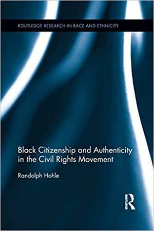 Black Citizenship and Authenticity in the Civil Rights Movement by Randolph Hohle