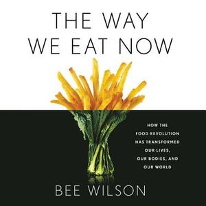 The Way We Eat Now: How the Food Revolution Has Transformed Our Lives, Our Bodies, and Our World by 