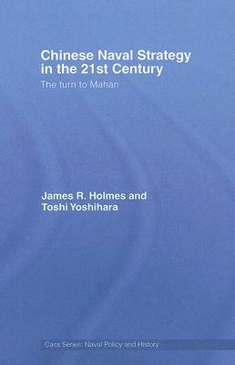 Chinese Naval Strategy in the 21st Century: The Turn to Mahan by James R. Holmes, Toshi Yoshihara