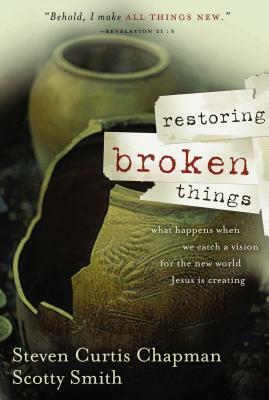 Restoring Broken Things: What Happens When We Catch a Vision of the New World Jesus Is Creating by Scotty Smith, Steven Curtis Chapman