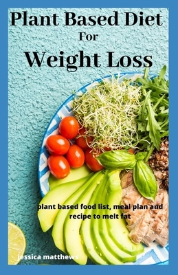 Plant Based For Weight Loss: plant based food list, meal plan and recipe to melt fat by Jessica Matthews