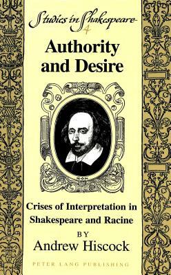 Authority and Desire: Crises of Interpretation in Shakespeare and Racine by Andrew Hiscock