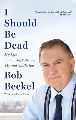 I Should Be Dead: My Life Surviving Politics, TV, and Addiction by John D. Mann, Bob Beckel