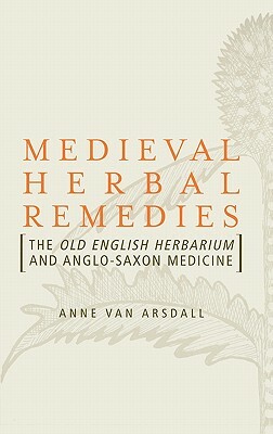 Medieval Herbal Remedies: The Old English Herbarium and Anglo-Saxon Medicine by Anne Van Arsdall