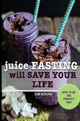 Juice Fasting Will Save Your Life by Kim Moore