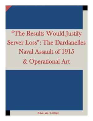 "The Results Would Justify Server Loss": The Dardanelles Naval Assault of 1915 & Operational Art by Naval War College