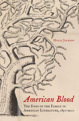 American Blood: The Ends of the Family in American Literature, 1850-1900 by Holly Jackson
