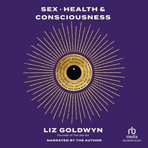 Sex, Health, and Consciousness: How to Reclaim Your Pleasure Potential by Liz Goldwyn