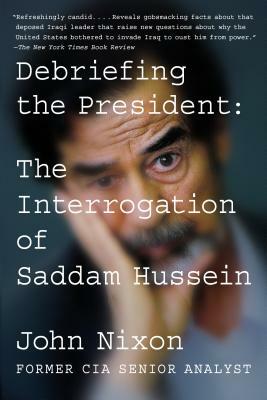 Debriefing the President: The Interrogation of Saddam Hussein by John Nixon