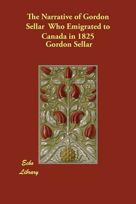 The Narrative of Gordon Sellar Who Emigrated to Canada in 1825 by Gordon Sellar