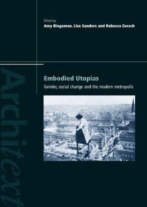 Embodied Utopias: Gender, Social Change, and the Modern Metropolis by Amy Bingaman