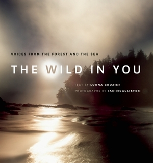 The Wild in You: Voices from the Forest and the Sea by Lorna Crozier, Ian McAllister