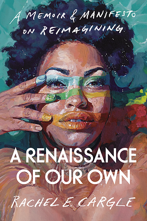A Renaissance of Our Own: A Memoir & Manifesto on Reimagining by Rachel E. Cargle
