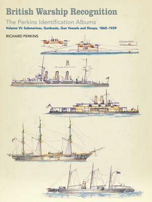 British Warship Recognition: The Perkins Identification Albums: Volume VI: Submarines, Gunboats, Gun Vessels, and Sloops, 1860-1939 by Richard Perkins