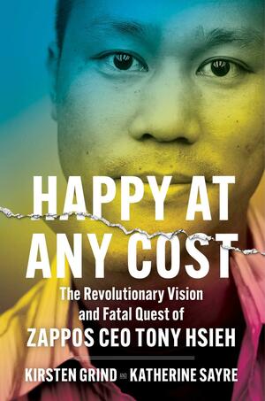 Happy at Any Cost: The Revolutionary Vision and Fatal Quest of Zappos CEO Tony Hsieh by Katherine Sayre, Kirsten Grind