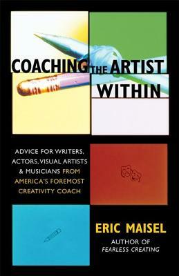 Coaching the Artist Within: Advice for Writers, Actors, Visual Artists, and Musicians from America's Foremost Creativity Coach by Eric Maisel
