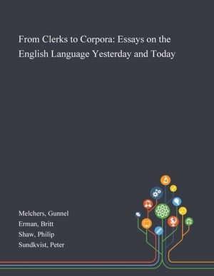 From Clerks to Corpora: Essays on the English Language Yesterday and Today by Gunnel Melchers, Britt Erman, Philip Shaw
