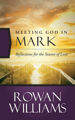 Meeting God in Mark: Reflections for the Season of Lent by Rowan Williams