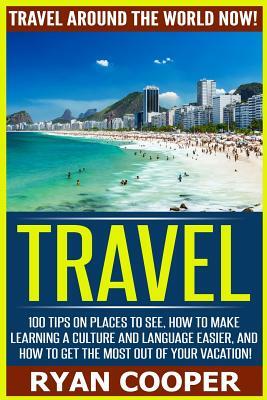 Travel: Travel Around The World NOW! - 100 Tips On Places To See, How To Make Learning A Culture And Language Easier, And How by Ryan Cooper