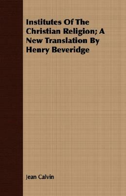 Institutes of the Christian Religion; A New Translation by Henry Beveridge by Jean Calvin