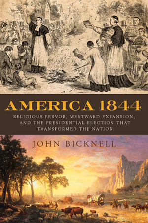 America 1844: Religious Fervor, Westward Expansion, and the Presidential Election That Transformed the Nation by John Bicknell