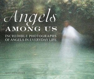 Angels Among Us: Incredible Photographs of Angels in Everyday Life by Skye Alexander