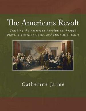 The Americans Revolt: Teaching the American Revolution through Plays, a Timeline Game, and other Mini Units by Catherine McGrew Jaime