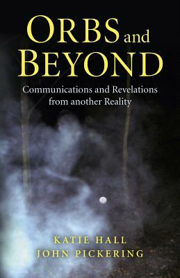 Orbs and Beyond: Communications and Revelations from Another Reality by John Pickering, Katie Hall