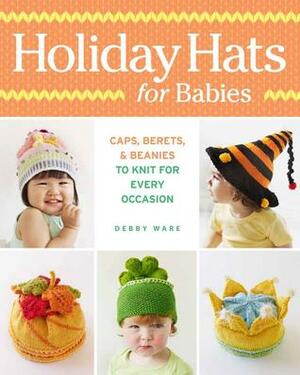 Holiday Hats for Babies: Caps, berets &beanies to knit for every occasion by Debby Ware